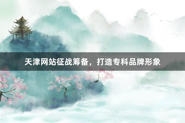 天津网站征战筹备，打造专科品牌形象