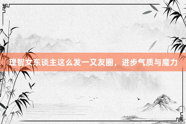 理智女东谈主这么发一又友圈，进步气质与魔力