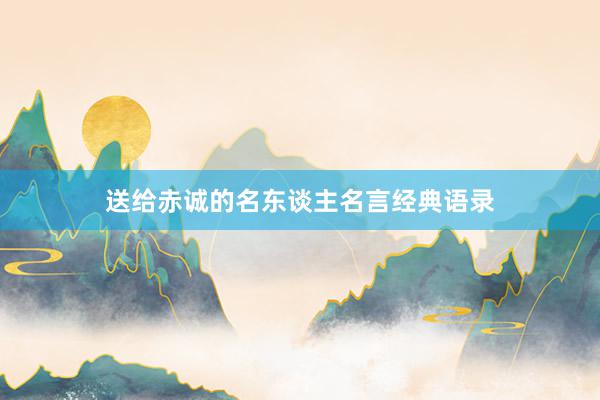 送给赤诚的名东谈主名言经典语录