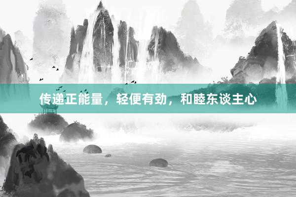 传递正能量，轻便有劲，和睦东谈主心
