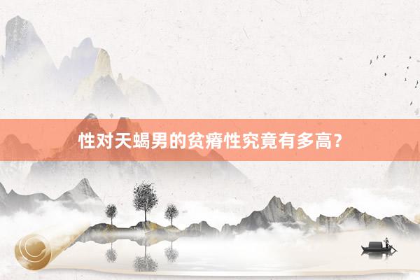 性对天蝎男的贫瘠性究竟有多高？