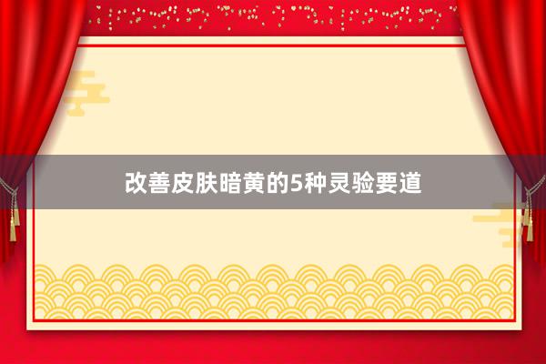 改善皮肤暗黄的5种灵验要道