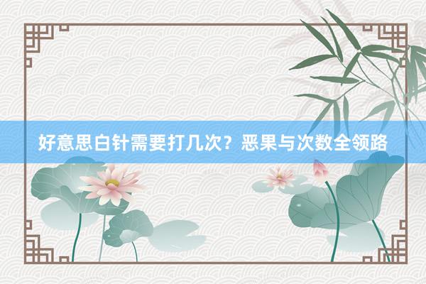 好意思白针需要打几次？恶果与次数全领路