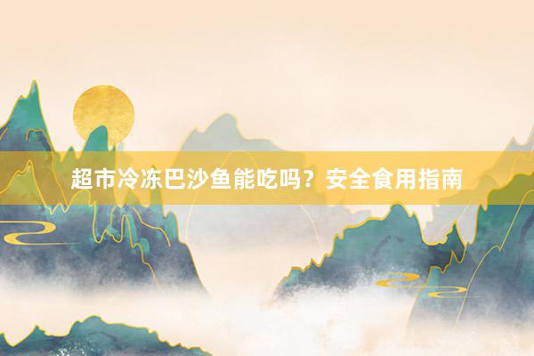 超市冷冻巴沙鱼能吃吗？安全食用指南