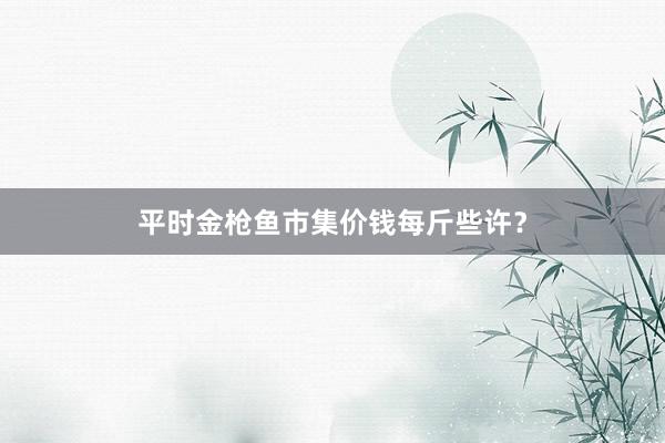 平时金枪鱼市集价钱每斤些许？